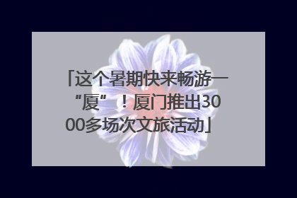 这个暑期快来畅游一“厦”！厦门推出3000多场次文旅活动
